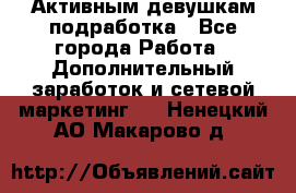 Активным девушкам подработка - Все города Работа » Дополнительный заработок и сетевой маркетинг   . Ненецкий АО,Макарово д.